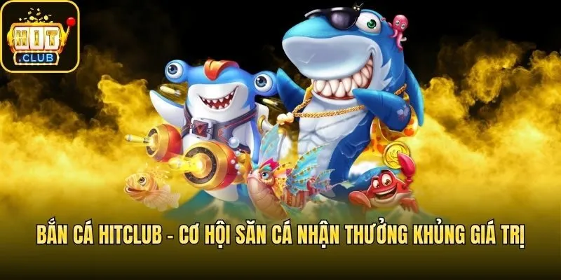 Bắn Cá Hitclub - Cơ Hội Săn Cá Nhận Thưởng Khủng Giá Trị